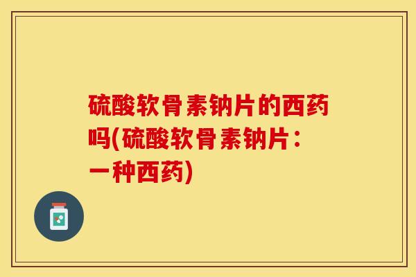 硫酸软骨素钠片的西药吗(硫酸软骨素钠片：一种西药)