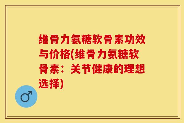 维骨力氨糖软骨素功效与价格(维骨力氨糖软骨素：关节健康的理想选择)