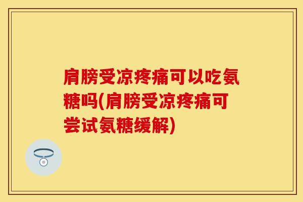肩膀受凉疼痛可以吃氨糖吗(肩膀受凉疼痛可尝试氨糖缓解)
