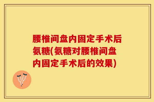 腰椎间盘内固定手术后氨糖(氨糖对腰椎间盘内固定手术后的效果)