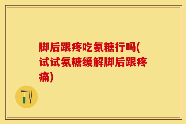 脚后跟疼吃氨糖行吗(试试氨糖缓解脚后跟) 脚后跟疼吃氨糖行吗(试试氨糖缓解脚后跟)