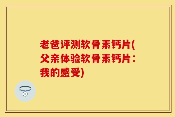 老爸评测软骨素钙片(父亲体验软骨素钙片：我的感受)