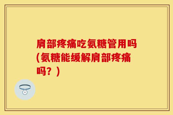 肩部疼痛吃氨糖管用吗(氨糖能缓解肩部疼痛吗？)