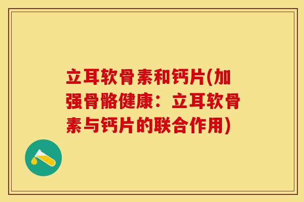 立耳软骨素和钙片(加强骨骼健康：立耳软骨素与钙片的联合作用)