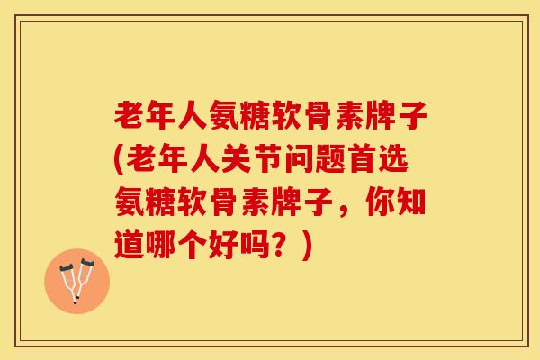 老年人氨糖软骨素牌子(老年人关节问题首选氨糖软骨素牌子，你知道哪个好吗？)