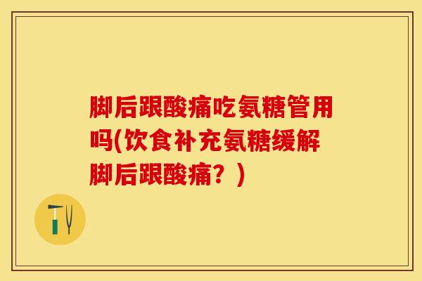 脚后跟酸痛吃氨糖管用吗(饮食补充氨糖缓解脚后跟酸痛？)