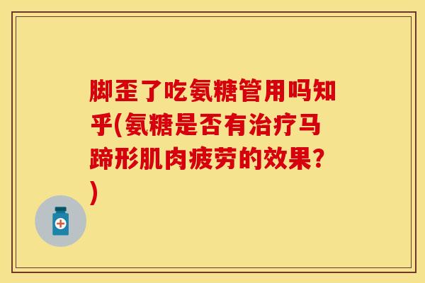 脚歪了吃氨糖管用吗知乎(氨糖是否有治疗马蹄形肌肉疲劳的效果？)