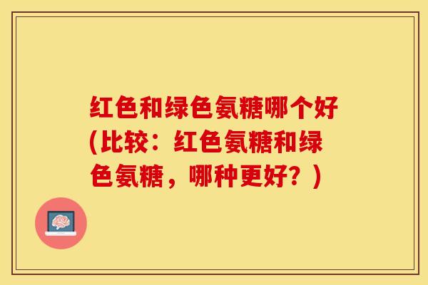 红色和绿色氨糖哪个好(比较:红色氨糖和绿色氨糖,哪种更好?) 红色和绿色氨糖哪个好(比较:红色氨糖和绿色氨糖,哪种更好?)