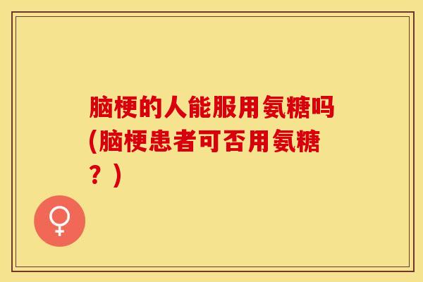 脑梗的人能服用氨糖吗(脑梗患者可否用氨糖?) 脑梗的人能服用氨糖吗(脑梗患者可否用氨糖?)
