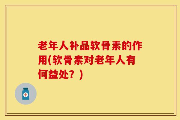 老年人补品软骨素的作用(软骨素对老年人有何益处？)