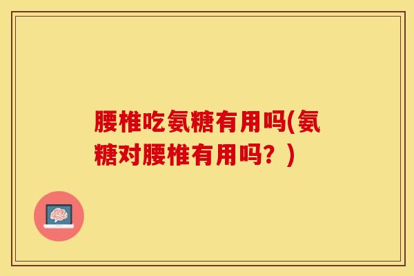 腰椎吃氨糖有用吗(氨糖对腰椎有用吗？)