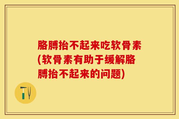 胳膊抬不起来吃软骨素(软骨素有助于缓解胳膊抬不起来的问题)