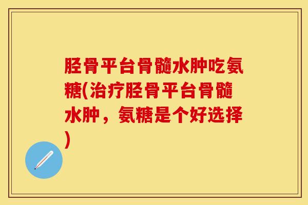 胫骨平台骨髓水肿吃氨糖(治疗胫骨平台骨髓水肿，氨糖是个好选择)
