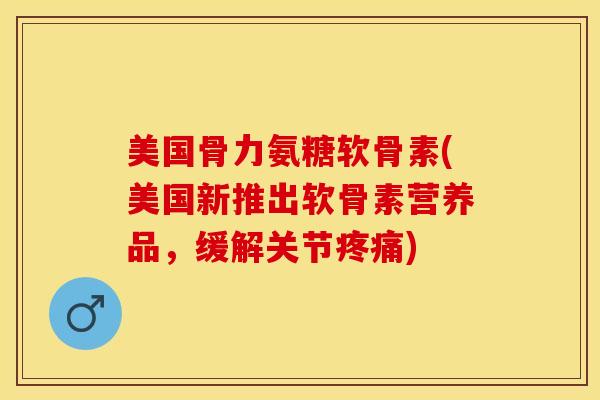 美国骨力氨糖软骨素(美国新推出软骨素营养品，缓解关节疼痛)