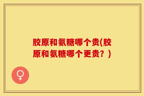 胶原和氨糖哪个贵(胶原和氨糖哪个更贵?) 胶原和氨糖哪个贵(胶原和氨糖哪个更贵?)