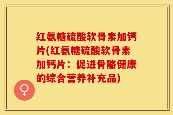 红氨糖硫酸软骨素加钙片(红氨糖硫酸软骨素加钙片：促进骨骼健康的综合营养补充品)