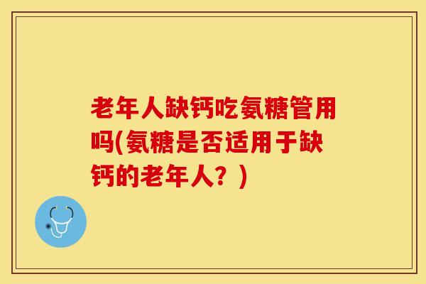 老年人缺钙吃氨糖管用吗(氨糖是否适用于缺钙的老年人？)