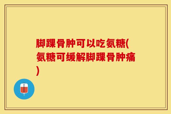 脚踝骨肿可以吃氨糖(氨糖可缓解脚踝骨肿痛) 脚踝骨肿可以吃氨糖(氨糖可缓解脚踝骨肿痛)