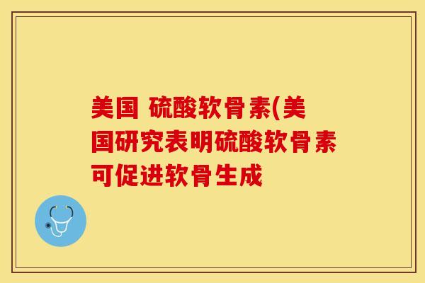 美国 硫酸软骨素(美国研究表明硫酸软骨素可促进软骨生成