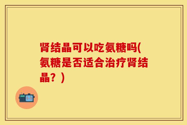 结晶可以吃氨糖吗(氨糖是否适合结晶？)