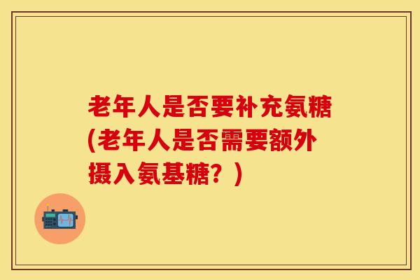 老年人是否要补充氨糖(老年人是否需要额外摄入氨基糖？)