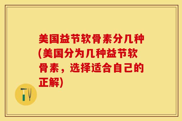 美国益节软骨素分几种(美国分为几种益节软骨素，选择适合自己的正解)