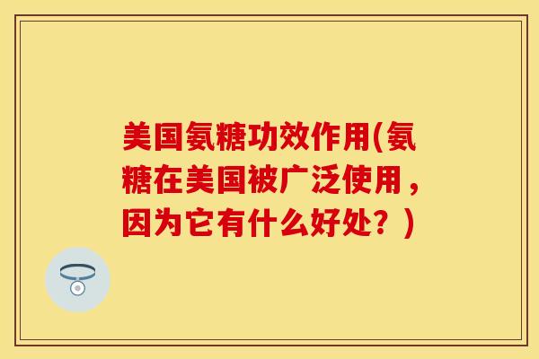 美国氨糖功效作用(氨糖在美国被广泛使用，因为它有什么好处？)