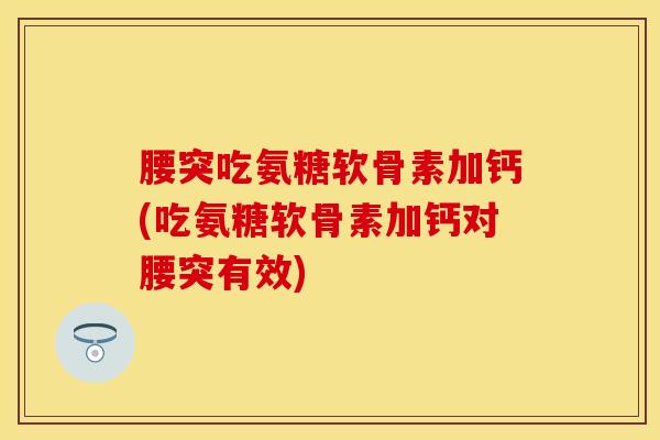 腰突吃氨糖软骨素加钙(吃氨糖软骨素加钙对腰突有效)