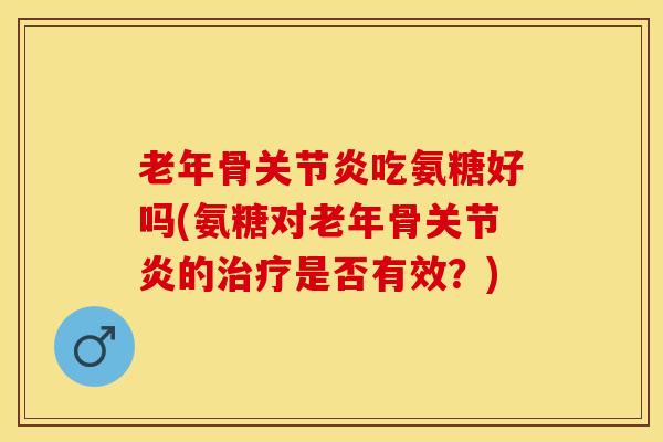 老年骨关节炎吃氨糖好吗(氨糖对老年骨关节炎的治疗是否有效？)