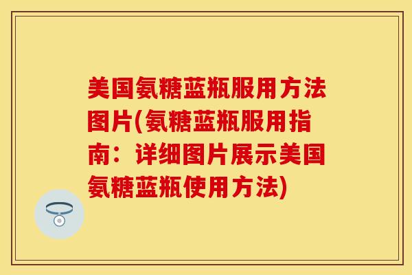 美国氨糖蓝瓶服用方法图片(氨糖蓝瓶服用指南:详细图片展示美国氨糖蓝瓶使用方法) 美国氨糖蓝瓶服用方法图片(氨糖蓝瓶服用指南:详细图片展示美国氨糖蓝瓶使用方法)