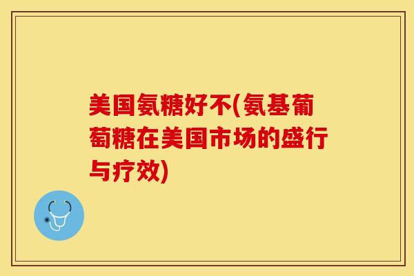 美国氨糖好不(氨基葡萄糖在美国市场的盛行与疗效)