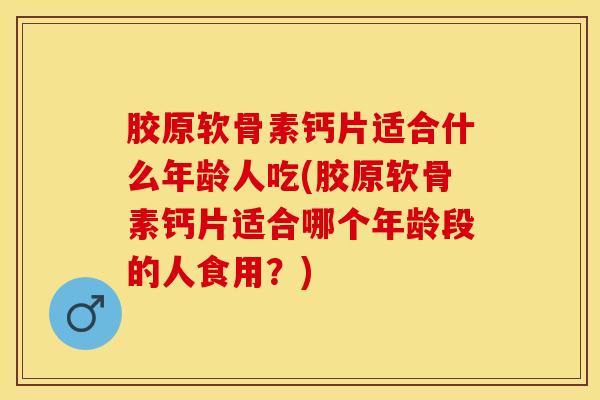胶原软骨素钙片适合什么年龄人吃(胶原软骨素钙片适合哪个年龄段的人食用？)