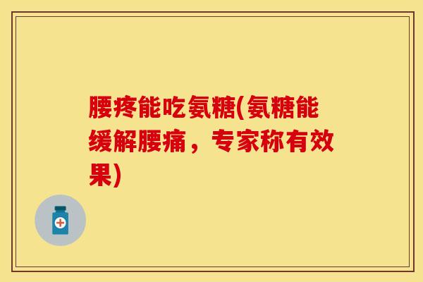 腰疼能吃氨糖(氨糖能缓解腰痛，专家称有效果)