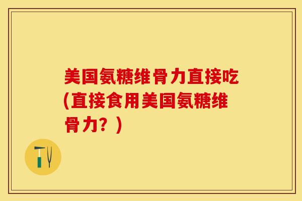 美国氨糖维骨力直接吃(直接食用美国氨糖维骨力？)
