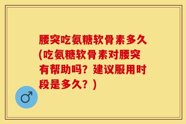 腰突吃氨糖软骨素多久(吃氨糖软骨素对腰突有帮助吗？建议服用时段是多久？)