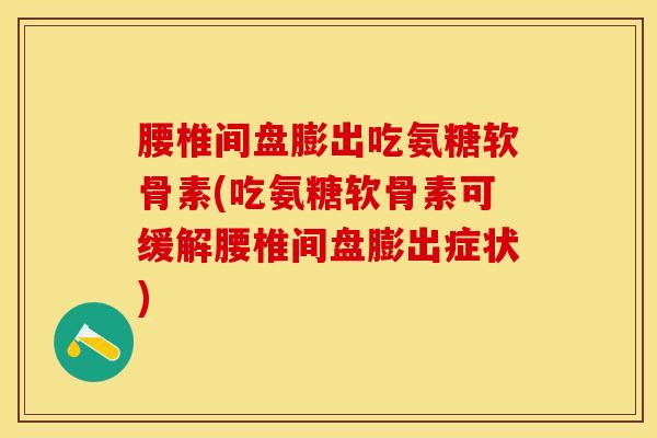 腰椎间盘膨出吃氨糖软骨素(吃氨糖软骨素可缓解腰椎间盘膨出症状)