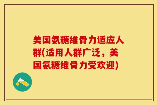 美国氨糖维骨力适应人群(适用人群广泛，美国氨糖维骨力受欢迎)