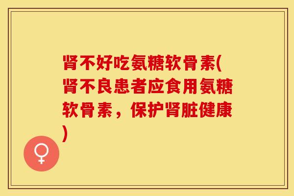 肾不好吃氨糖软骨素(肾不良患者应食用氨糖软骨素，保护肾脏健康)