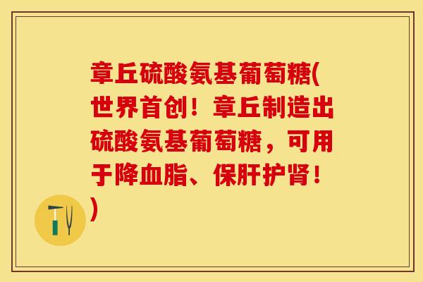 章丘硫酸氨基葡萄糖(世界首创！章丘制造出硫酸氨基葡萄糖，可用于降血脂、保肝护肾！)