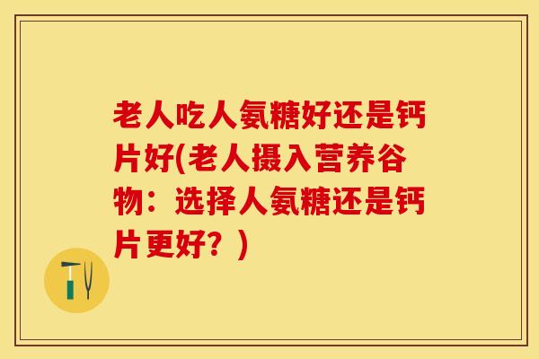 老人吃人氨糖好还是钙片好(老人摄入营养谷物：选择人氨糖还是钙片更好？)