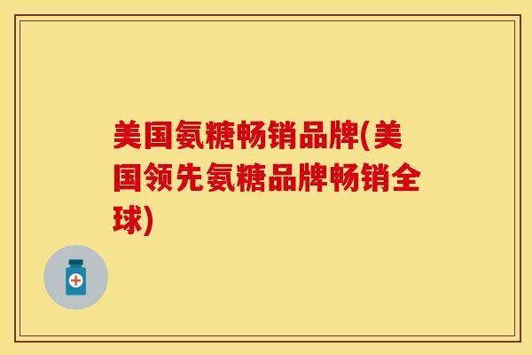美国氨糖畅销品牌(美国领先氨糖品牌畅销全球)
