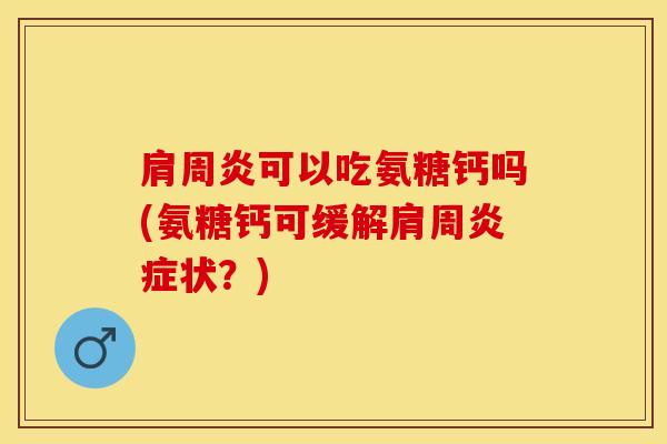 肩周炎可以吃氨糖钙吗(氨糖钙可缓解肩周炎症状？)