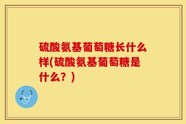 硫酸氨基葡萄糖长什么样(硫酸氨基葡萄糖是什么？)