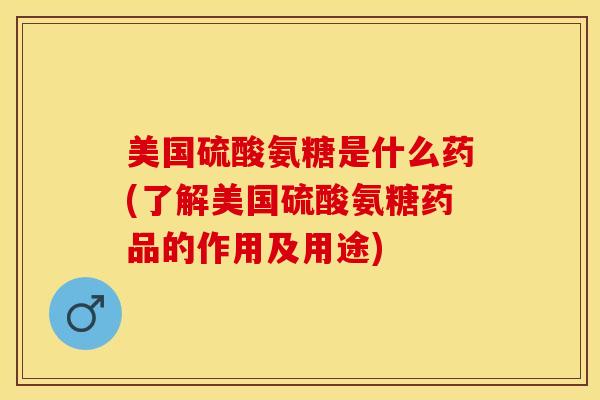 美国硫酸氨糖是什么药(了解美国硫酸氨糖药品的作用及用途)