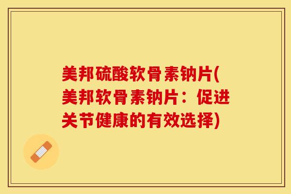 美邦硫酸软骨素钠片(美邦软骨素钠片：促进关节健康的有效选择)