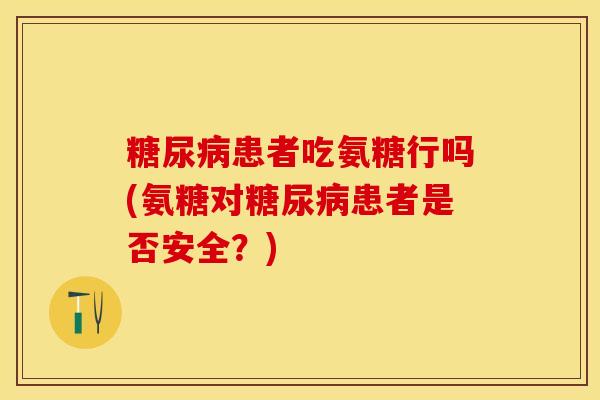 糖尿病患者吃氨糖行吗(氨糖对糖尿病患者是否安全？)