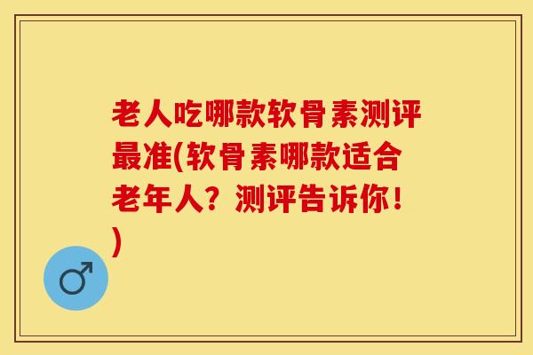 老人吃哪款软骨素测评准(软骨素哪款适合老年人?测评告诉你!) 老人吃哪款软骨素测评准(软骨素哪款适合老年人?测评告诉你!)