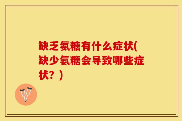缺乏氨糖有什么症状(缺少氨糖会导致哪些症状?) 缺乏氨糖有什么症状(缺少氨糖会导致哪些症状?)