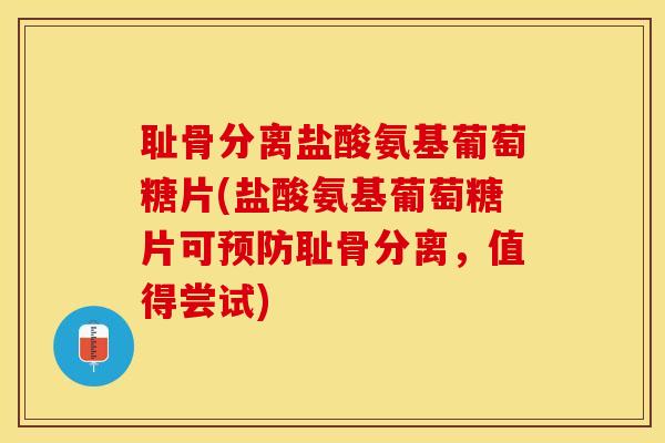 耻骨分离盐酸氨基葡萄糖片(盐酸氨基葡萄糖片可预防耻骨分离，值得尝试)