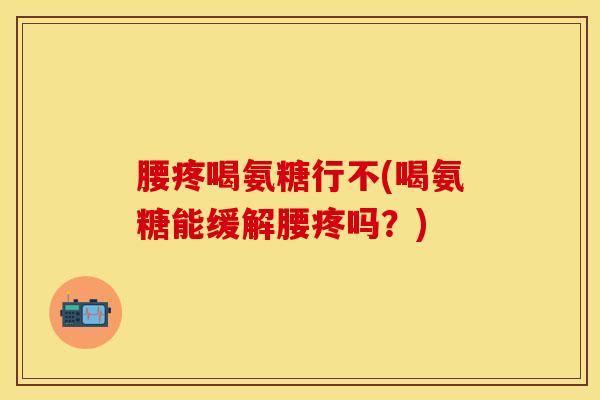 腰疼喝氨糖行不(喝氨糖能缓解腰疼吗？)